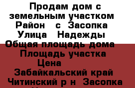 Продам дом с земельным участком › Район ­ с. Засопка › Улица ­ Надежды › Общая площадь дома ­ 75 › Площадь участка ­ 1 500 › Цена ­ 2 900 000 - Забайкальский край, Читинский р-н, Засопка с. Недвижимость » Дома, коттеджи, дачи продажа   . Забайкальский край